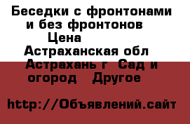 Беседки с фронтонами и без фронтонов. › Цена ­ 18 480 - Астраханская обл., Астрахань г. Сад и огород » Другое   